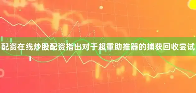配资在线炒股配资指出对于超重助推器的捕获回收尝试
