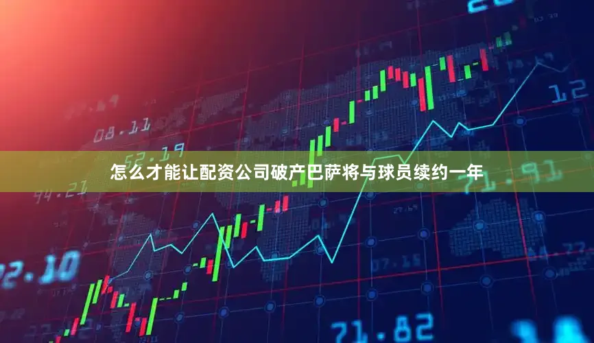 怎么才能让配资公司破产巴萨将与球员续约一年