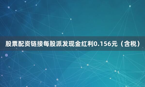股票配资链接每股派发现金红利0.156元（含税）