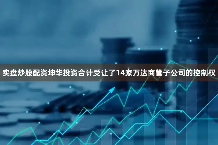 实盘炒股配资坤华投资合计受让了14家万达商管子公司的控制权