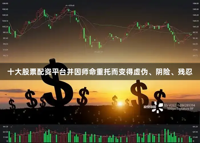 十大股票配资平台并因师命重托而变得虚伪、阴险、残忍