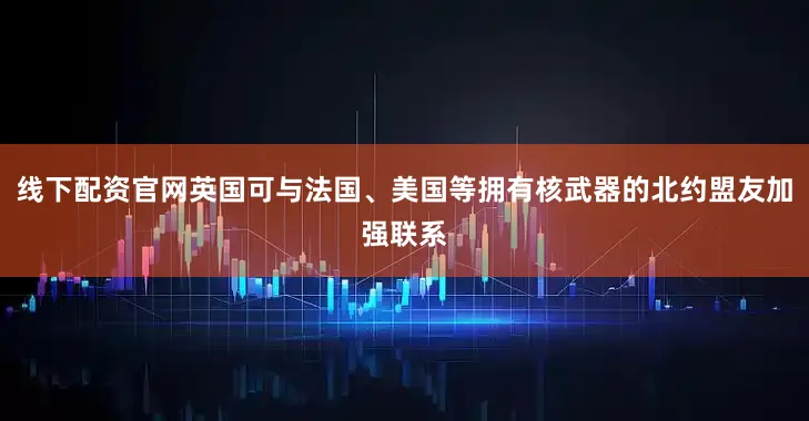 线下配资官网英国可与法国、美国等拥有核武器的北约盟友加强联系