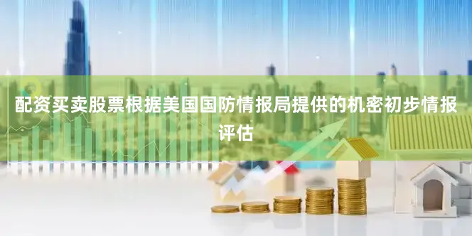 配资买卖股票根据美国国防情报局提供的机密初步情报评估