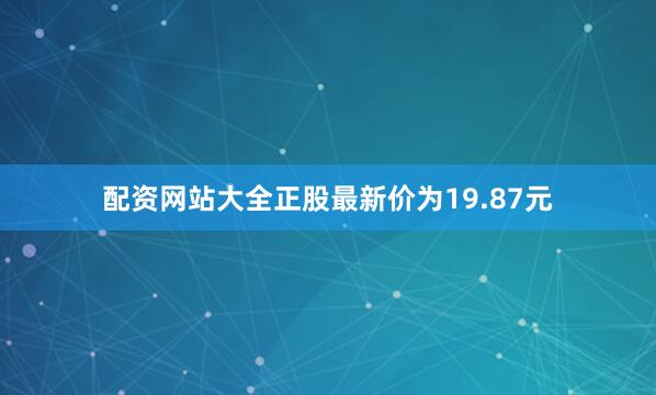 配资网站大全正股最新价为19.87元