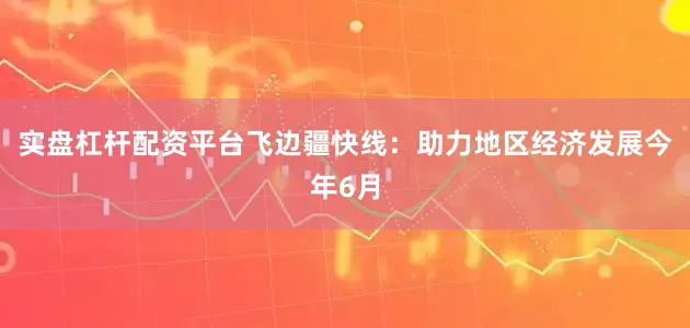 实盘杠杆配资平台　　飞边疆快线：助力地区经济发展　　今年6月