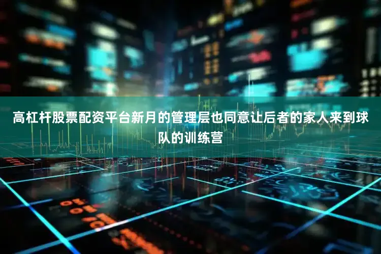 高杠杆股票配资平台新月的管理层也同意让后者的家人来到球队的训练营