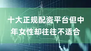 十大正规配资平台但中年女性却往往不适合