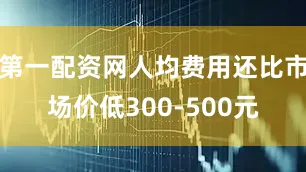 第一配资网人均费用还比市场价低300-500元