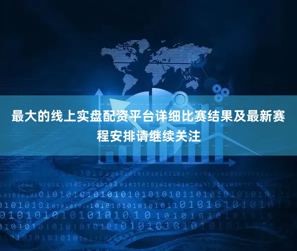 最大的线上实盘配资平台详细比赛结果及最新赛程安排请继续关注