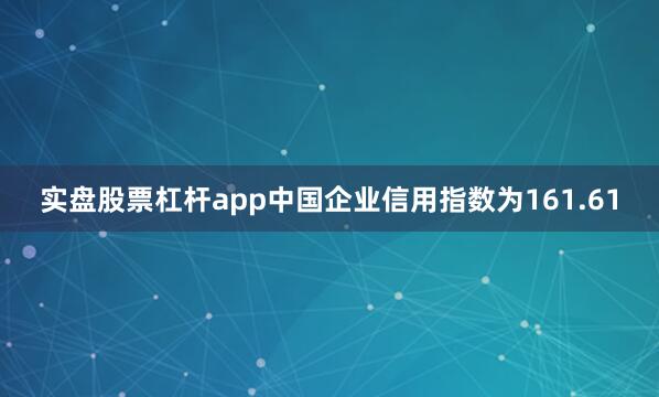 实盘股票杠杆app中国企业信用指数为161.61