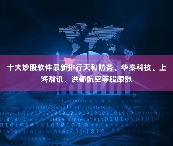 十大炒股软件最新排行天和防务、华秦科技、上海瀚讯、洪都航空等股跟涨