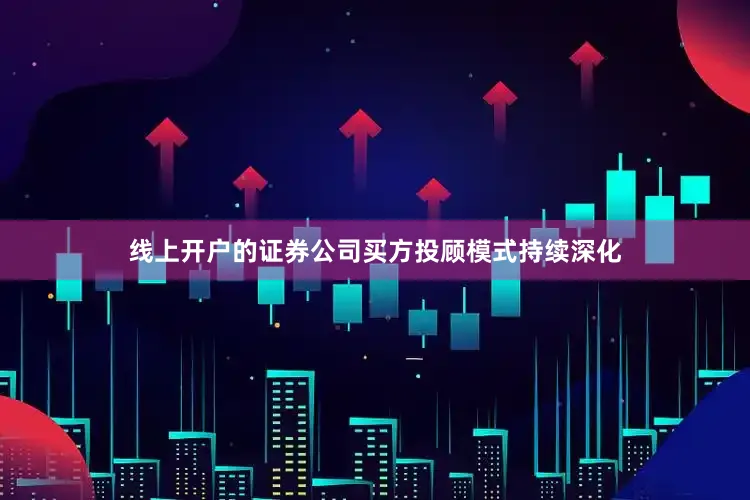线上开户的证券公司买方投顾模式持续深化