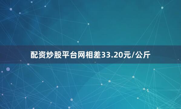 配资炒股平台网相差33.20元/公斤