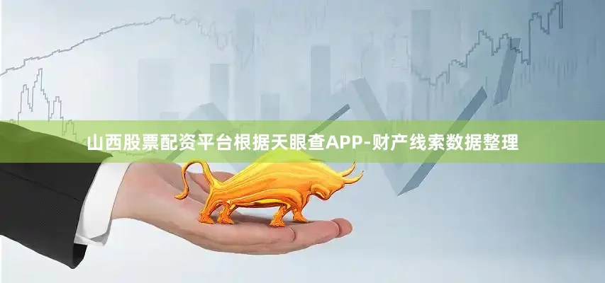 山西股票配资平台根据天眼查APP-财产线索数据整理