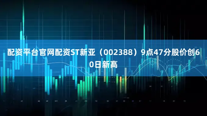 配资平台官网配资ST新亚（002388）9点47分股价创60日新高