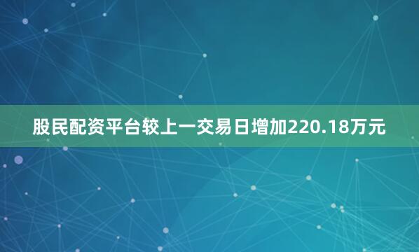 股民配资平台较上一交易日增加220.18万元