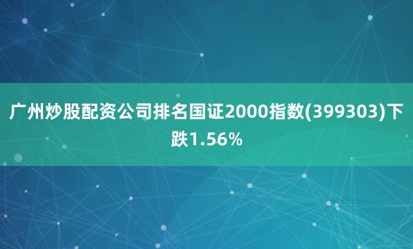 广州炒股配资公司排名国证2000指数(399303)下跌1.56%