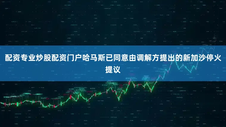 配资专业炒股配资门户哈马斯已同意由调解方提出的新加沙停火提议