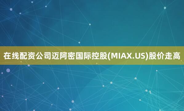 在线配资公司迈阿密国际控股(MIAX.US)股价走高