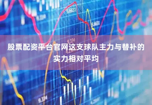 股票配资平台官网这支球队主力与替补的实力相对平均