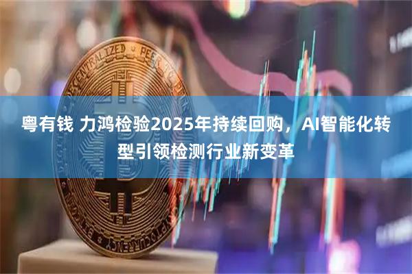 粤有钱 力鸿检验2025年持续回购，AI智能化转型引领检测行业新变革