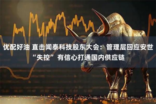 优配好油 直击闻泰科技股东大会：管理层回应安世“失控” 有信心打通国内供应链