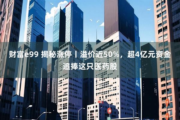 财富e99 揭秘涨停丨溢价近50%，超4亿元资金追捧这只医药股