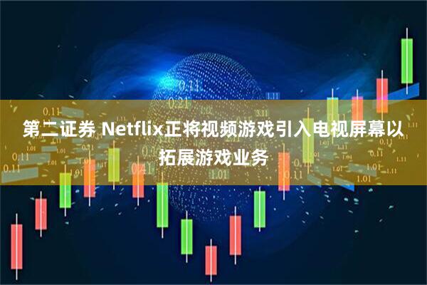 第二证券 Netflix正将视频游戏引入电视屏幕以拓展游戏业务