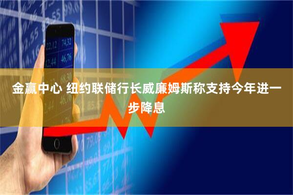 金赢中心 纽约联储行长威廉姆斯称支持今年进一步降息