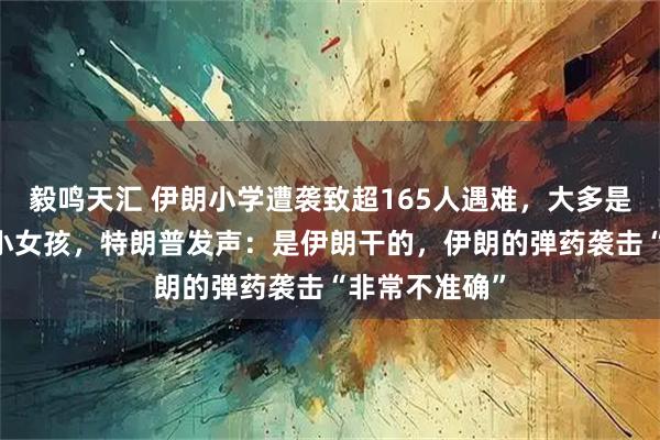 毅鸣天汇 伊朗小学遭袭致超165人遇难，大多是10岁左右的小女孩，特朗普发声：是伊朗干的，伊朗的弹药袭击“非常不准确”