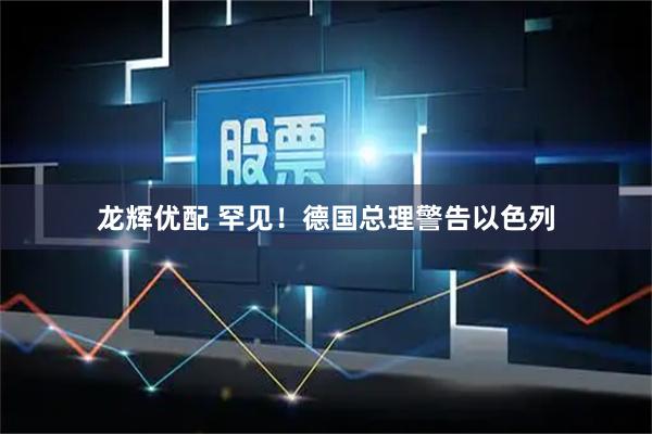 龙辉优配 罕见！德国总理警告以色列