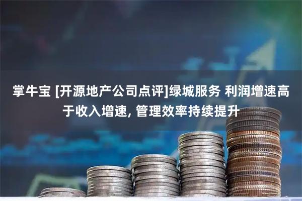 掌牛宝 [开源地产公司点评]绿城服务 利润增速高于收入增速, 管理效率持续提升