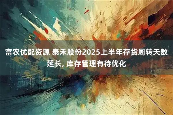 富农优配资源 泰禾股份2025上半年存货周转天数延长, 库存管理有待优化