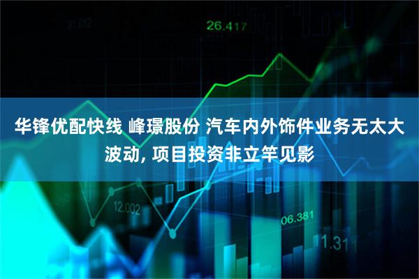 华锋优配快线 峰璟股份 汽车内外饰件业务无太大波动, 项目投资非立竿见影