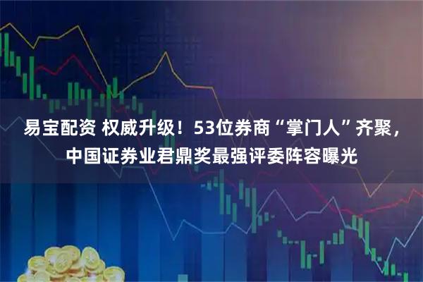 易宝配资 权威升级！53位券商“掌门人”齐聚，中国证券业君鼎奖最强评委阵容曝光