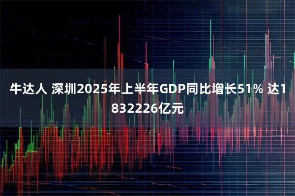 牛达人 深圳2025年上半年GDP同比增长51% 达1832226亿元