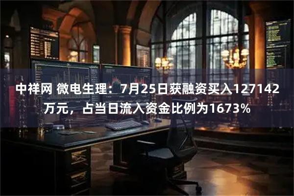 中祥网 微电生理：7月25日获融资买入127142万元，占当日流入资金比例为1673%