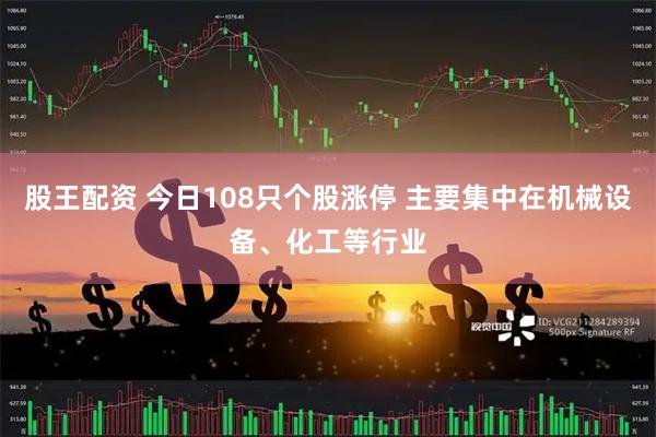股王配资 今日108只个股涨停 主要集中在机械设备、化工等行业