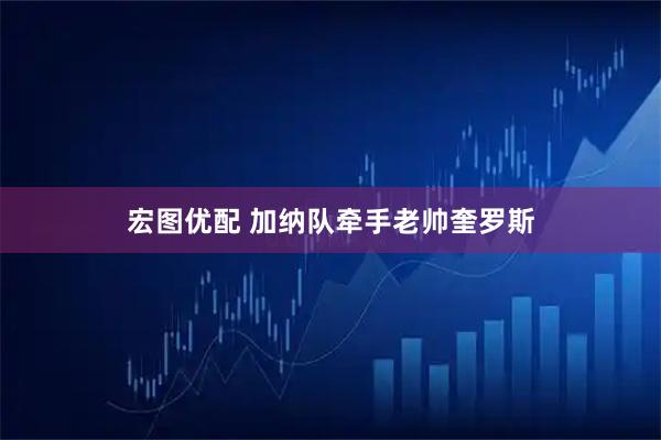 宏图优配 加纳队牵手老帅奎罗斯