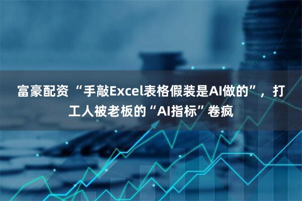 富豪配资 “手敲Excel表格假装是AI做的”，打工人被老板的“AI指标”卷疯