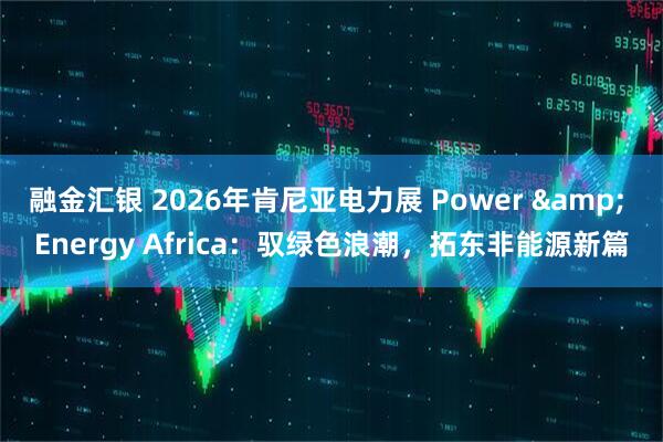 融金汇银 2026年肯尼亚电力展 Power & Energy Africa：驭绿色浪潮，拓东非能源新篇