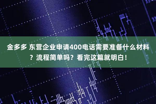 金多多 东营企业申请400电话需要准备什么材料？流程简单吗？看完这篇就明白！