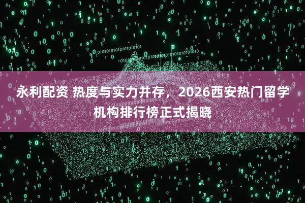 永利配资 热度与实力并存，2026西安热门留学机构排行榜正式揭晓
