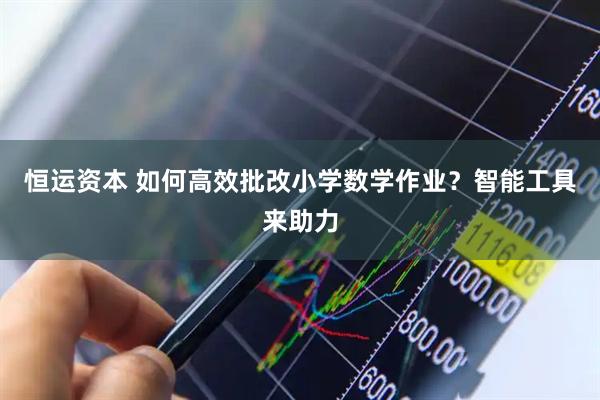 恒运资本 如何高效批改小学数学作业？智能工具来助力