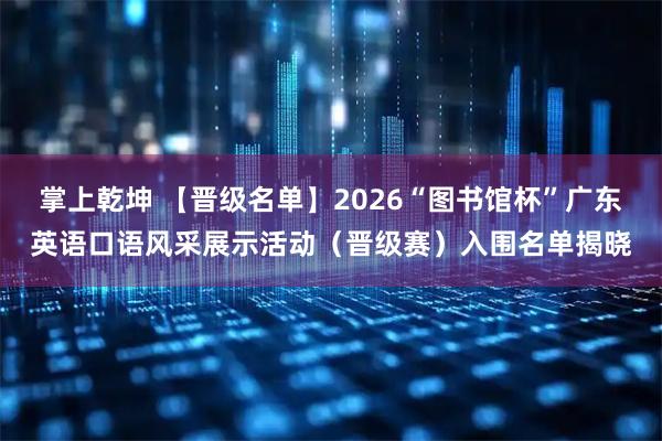 掌上乾坤 【晋级名单】2026“图书馆杯”广东英语口语风采展示活动（晋级赛）入围名单揭晓