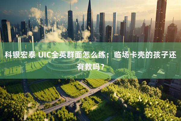 科银宏泰 UIC全英群面怎么练：临场卡壳的孩子还有救吗？