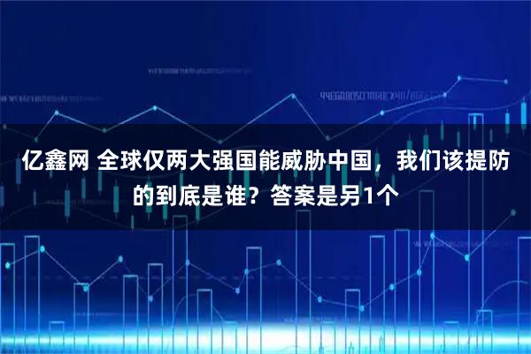 亿鑫网 全球仅两大强国能威胁中国，我们该提防的到底是谁？答案是另1个