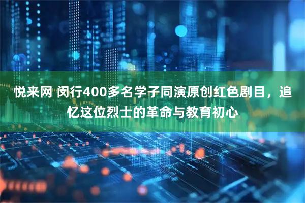 悦来网 闵行400多名学子同演原创红色剧目，追忆这位烈士的革命与教育初心