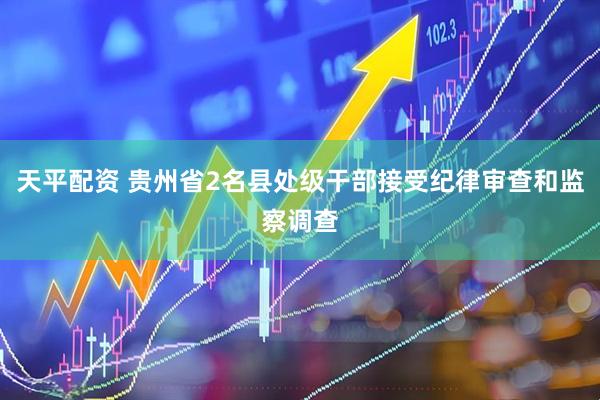 天平配资 贵州省2名县处级干部接受纪律审查和监察调查