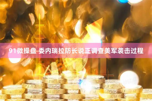 91微操盘 委内瑞拉防长说正调查美军袭击过程
